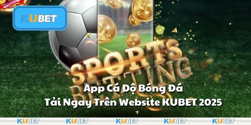 App Cá Độ Bóng Đá - Tải Ngay Trên Website KUBET 2025