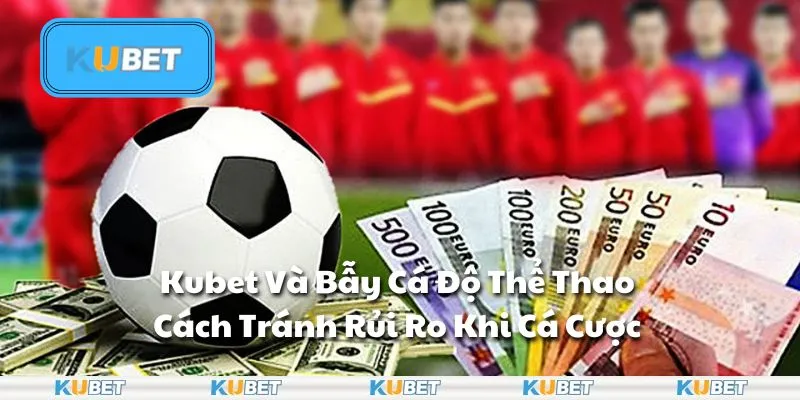 Kubet Và Bẫy Cá Độ Thể Thao - Cách Tránh Rủi Ro Khi Cá Cược
