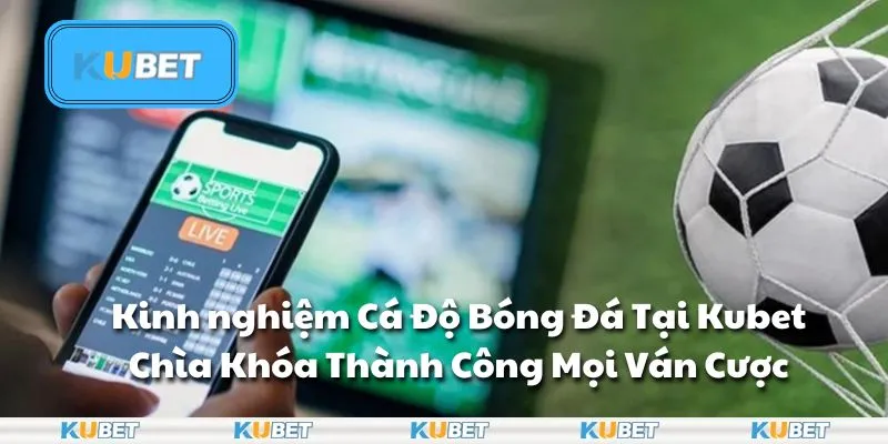Kinh Nghiệm Cá Độ Bóng Đá Tại Kubet - Chìa Khóa Thành Công Mọi Ván Cược