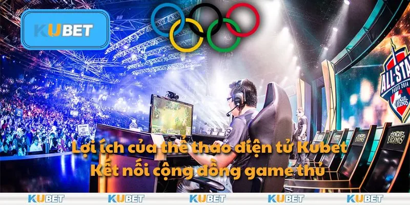 Lợi ích của thể thao điện tử Kubet: Kết nối cộng đồng game thủ