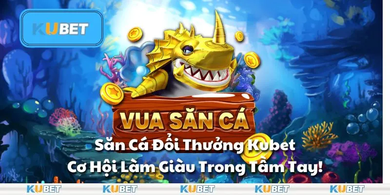 Săn Cá Đổi Thưởng Kubet: Cơ Hội Làm Giàu Trong Tầm Tay!