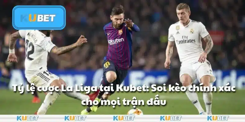Tỷ lệ cược La Liga tại Kubet: Soi kèo chính xác cho mọi trận đấu